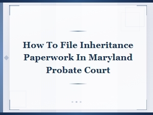 Filing Inheritance Paperwork in Maryland Probate Court